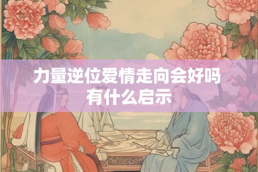 力量逆位爱情走向会好吗 有什么启示