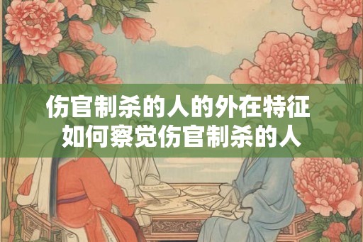 伤官制杀的人的外在特征 如何察觉伤官制杀的人