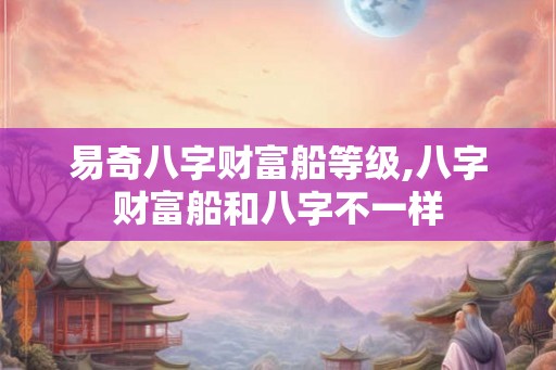 易奇八字财富船等级,八字财富船和八字不一样