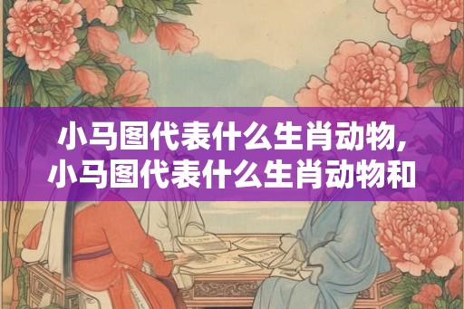 小马图代表什么生肖动物,小马图代表什么生肖动物和动物