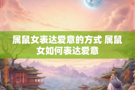 属鼠女表达爱意的方式 属鼠女如何表达爱意