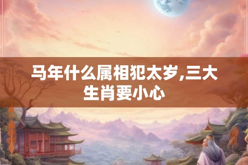 马年什么属相犯太岁,三大生肖要小心