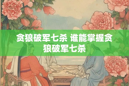 贪狼破军七杀 谁能掌握贪狼破军七杀