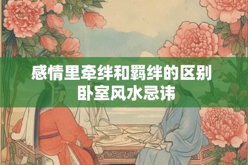 感情里牵绊和羁绊的区别 卧室风水忌讳 感情里牵绊和羁绊的区别 卧室风水忌讳