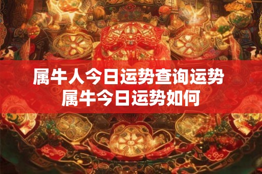属牛人今日运势查询运势 属牛今日运势如何 属牛人今日运势查询运势 属牛今日运势如何