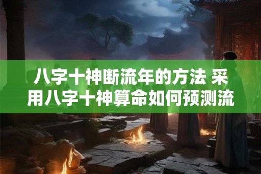 八字十神断流年的方法 采用八字十神算命如何预测流年运势