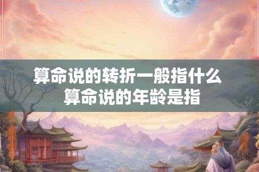 算命说的转折一般指什么  算命说的年龄是指