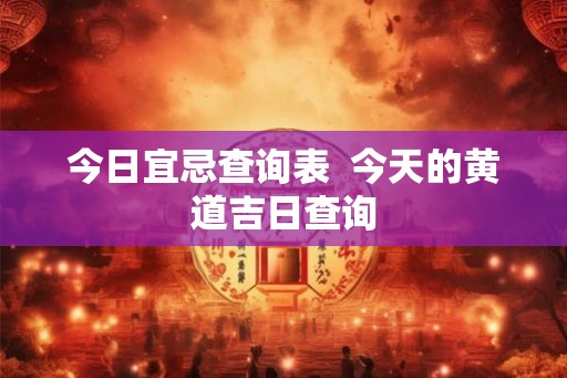今日宜忌查询表  今天的黄道吉日查询