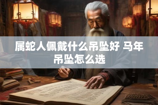 属蛇人佩戴什么吊坠好 马年吊坠怎么选