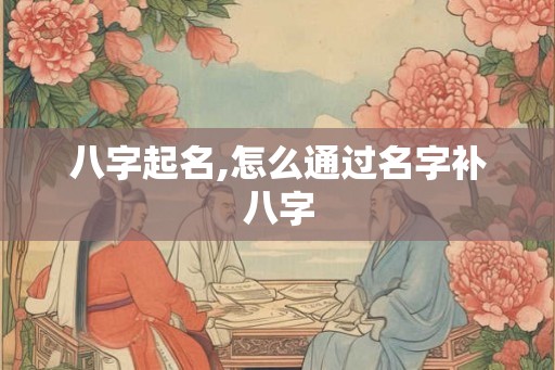 八字起名,怎么通过名字补八字 八字起名,怎么通过名字补八字