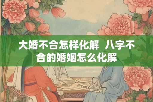 大婚不合怎样化解  八字不合的婚姻怎么化解