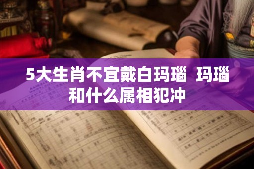 5大生肖不宜戴白玛瑙  玛瑙和什么属相犯冲