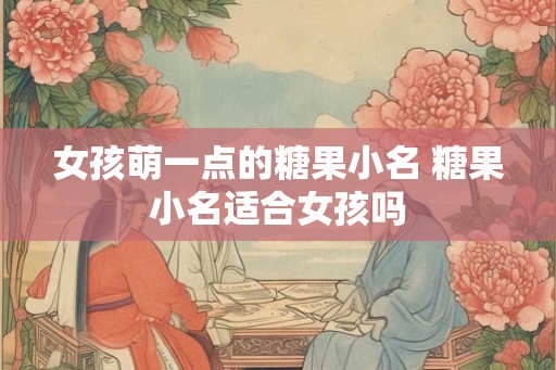 女孩萌一点的糖果小名 糖果小名适合女孩吗