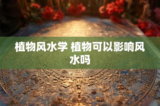 植物风水学 植物可以影响风水吗