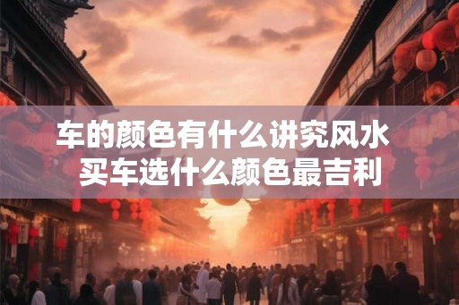 车的颜色有什么讲究风水  买车选什么颜色最吉利