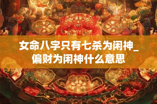 女命八字只有七杀为闲神_偏财为闲神什么意思