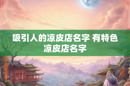吸引人的凉皮店名字 有特色凉皮店名字
