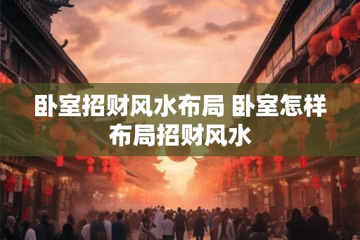 卧室招财风水布局 卧室怎样布局招财风水