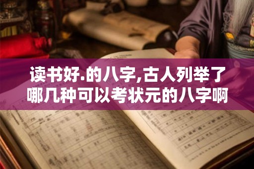 读书好.的八字,古人列举了哪几种可以考状元的八字啊？