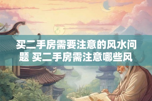 买二手房需要注意的风水问题 买二手房需注意哪些风水问题 买二手房需要注意的风水问题 买二手房需注意哪些风水问题