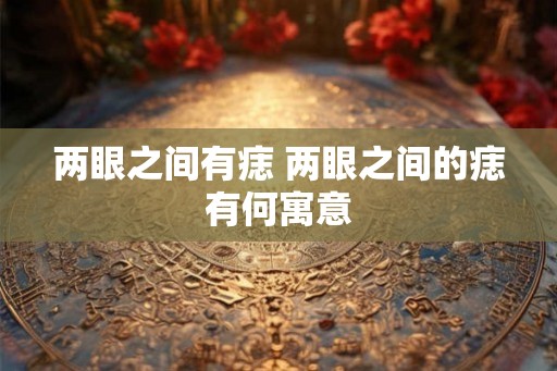 两眼之间有痣 两眼之间的痣有何寓意