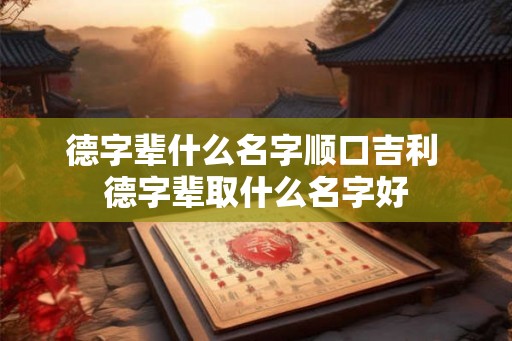 德字辈什么名字顺口吉利 德字辈取什么名字好