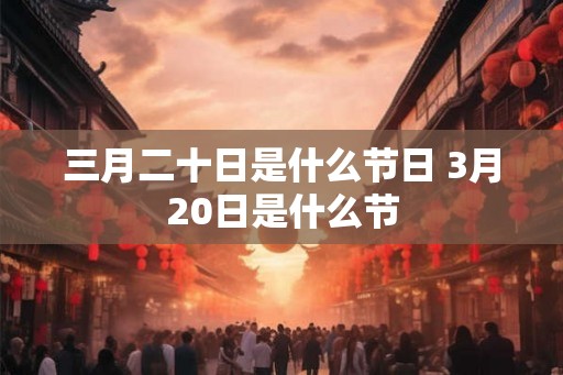 三月二十日是什么节日 3月20日是什么节