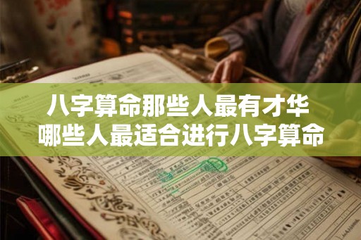 八字算命那些人最有才华 哪些人最适合进行八字算命 八字算命那些人最有才华 哪些人最适合进行八字算命