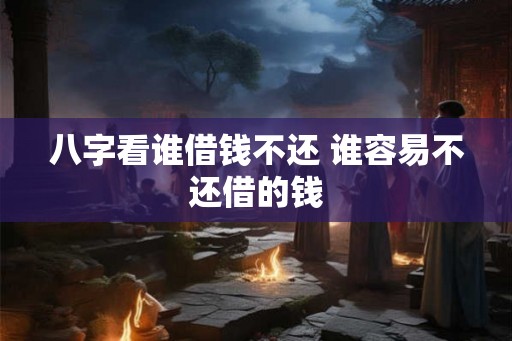 八字看谁借钱不还 谁容易不还借的钱