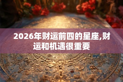 2026年财运前四的星座,财运和机遇很重要
