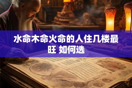 水命木命火命的人住几楼最旺 如何选