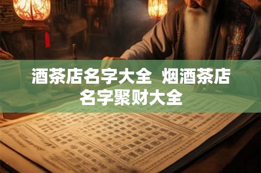 酒茶店名字大全  烟酒茶店名字聚财大全