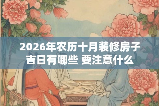 2026年农历十月装修房子吉日有哪些 要注意什么