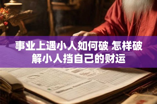 事业上遇小人如何破 怎样破解小人挡自己的财运 事业上遇小人如何破 怎样破解小人挡自己的财运