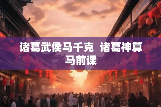诸葛武侯马千克  诸葛神算马前课