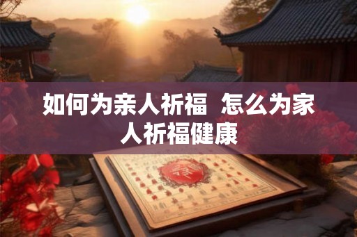 如何为亲人祈福  怎么为家人祈福健康