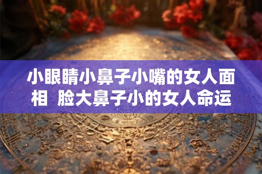 小眼睛小鼻子小嘴的女人面相 脸大鼻子小的女人命运 小眼睛小鼻子小嘴的女人面相 脸大鼻子小的女人命运