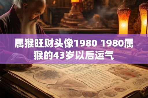 属猴旺财头像1980 1980属猴的43岁以后运气 属猴旺财头像1980 1980属猴的43岁以后运气