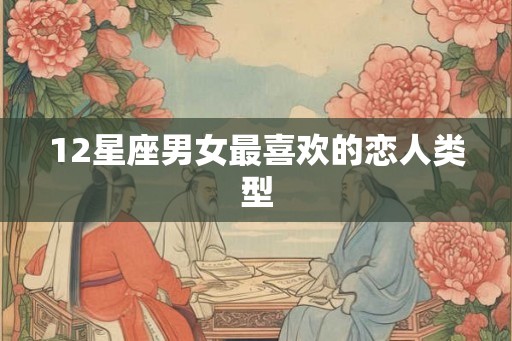 12星座男女最喜欢的恋人类型