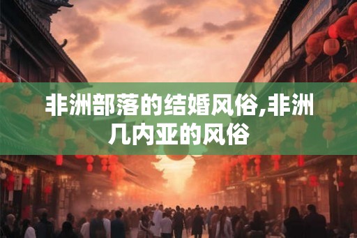 非洲部落的结婚风俗,非洲几内亚的风俗 非洲部落的结婚风俗,非洲几内亚的风俗
