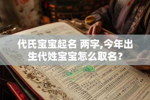 代氏宝宝起名 两字,今年出生代姓宝宝怎么取名? 代氏宝宝起名 两字,今年出生代姓宝宝怎么取名?