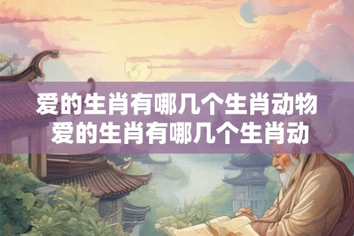 爱的生肖有哪几个生肖动物 爱的生肖有哪几个生肖动物呢 爱的生肖有哪几个生肖动物 爱的生肖有哪几个生肖动物呢