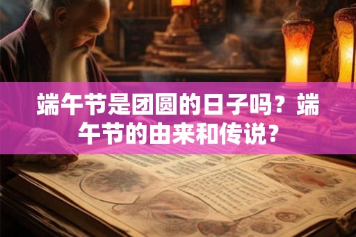 端午节是团圆的日子吗？端午节的由来和传说？