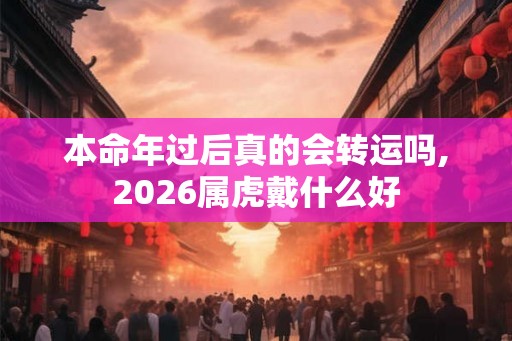 本命年过后真的会转运吗,2026属虎戴什么好