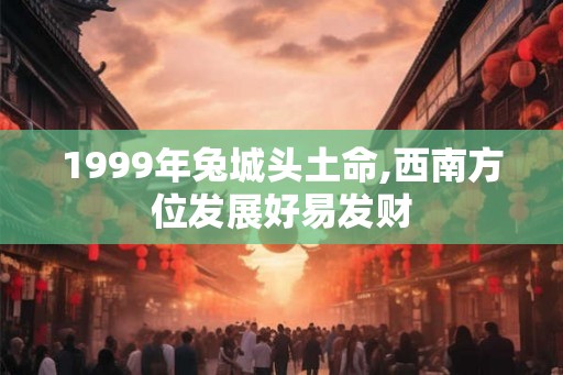 1999年兔城头土命,西南方位发展好易发财 1999年兔城头土命,西南方位发展好易发财