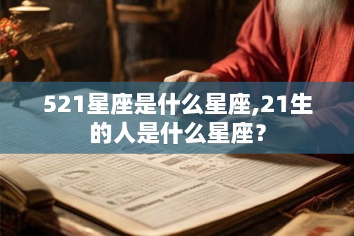 521星座是什么星座,21生的人是什么星座? 521星座是什么星座,21生的人是什么星座?