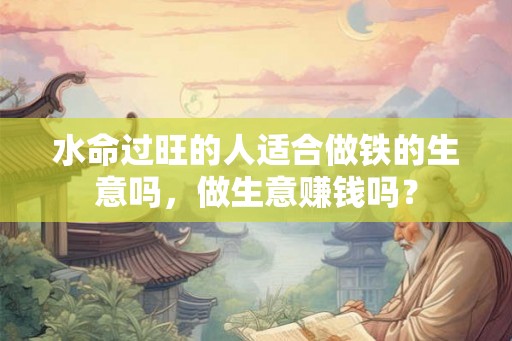 水命过旺的人适合做铁的生意吗，做生意赚钱吗？