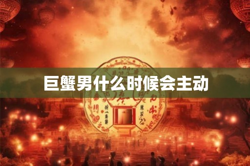 巨蟹男什么时候会主动