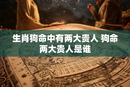 生肖狗命中有两大贵人 狗命两大贵人是谁