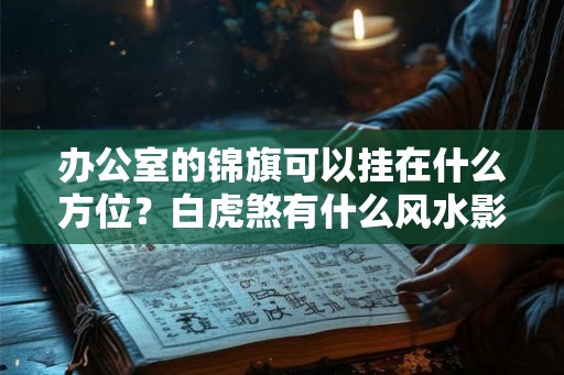 办公室的锦旗可以挂在什么方位？白虎煞有什么风水影响？